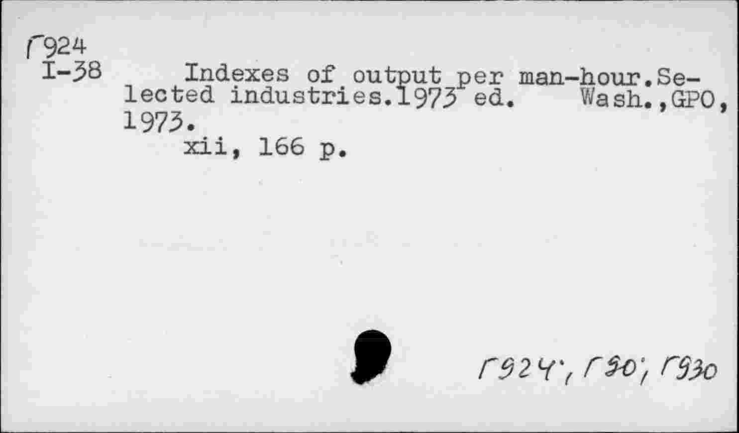 ﻿1'924
1-58
Indexes of output per man-hour.Selected industries.1975 ed. Wash.,GPO, 1975.
xii, 166 p.
r92r( CM,